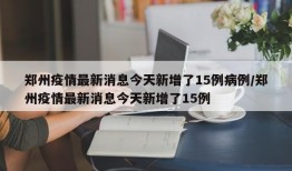 郑州疫情最新消息今天新增了15例病例/郑州疫情最新消息今天新增了15例