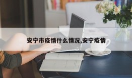 安宁市疫情什么情况,安宁疫情