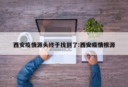 西安疫情源头终于找到了:西安疫情根源