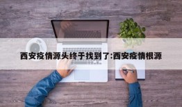西安疫情源头终于找到了:西安疫情根源