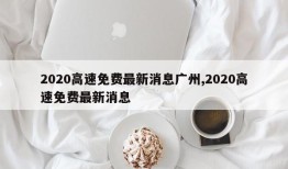 2020高速免费最新消息广州,2020高速免费最新消息