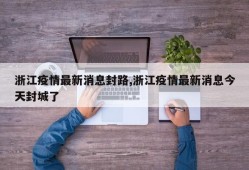 浙江疫情最新消息封路,浙江疫情最新消息今天封城了