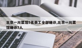 北京一川菜馆5名员工全部确诊,北京一川菜馆确诊7人