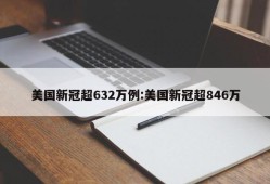 美国新冠超632万例:美国新冠超846万