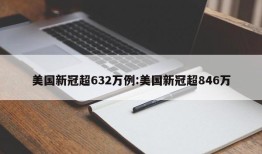 美国新冠超632万例:美国新冠超846万
