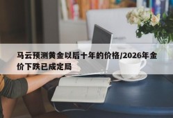 马云预测黄金以后十年的价格/2026年金价下跌已成定局
