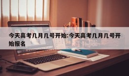 今天高考几月几号开始:今天高考几月几号开始报名