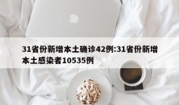 31省份新增本土确诊42例:31省份新增本土感染者10535例