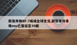 新变异株BF.7或成全球主流,新型变异毒株mu已蔓延至39国