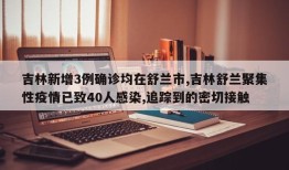 吉林新增3例确诊均在舒兰市,吉林舒兰聚集性疫情已致40人感染,追踪到的密切接触