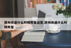 郑州快递什么时候恢复运营,郑州快递什么时候恢复