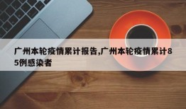 广州本轮疫情累计报告,广州本轮疫情累计85例感染者