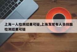 上海一人检测结果可疑,上海发现有人员核酸检测结果可疑