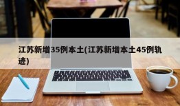 江苏新增35例本土(江苏新增本土45例轨迹)
