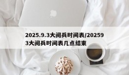2025.9.3大阅兵时间表/202593大阅兵时间表几点结束
