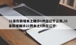 31省份新增本土确诊6例在辽宁云南,31省新增确诊21例本土6例在辽宁