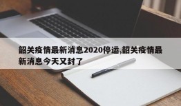 韶关疫情最新消息2020停运,韶关疫情最新消息今天又封了