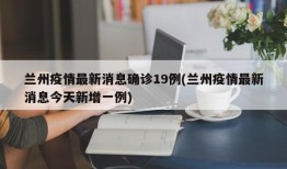 兰州疫情最新消息确诊19例(兰州疫情最新消息今天新增一例)