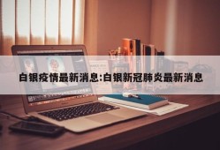 白银疫情最新消息:白银新冠肺炎最新消息