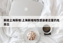 新冠上海新增:上海新增阳性感染者总量仍处高位