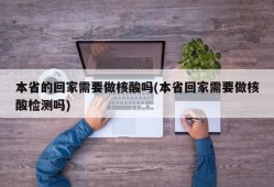 本省的回家需要做核酸吗(本省回家需要做核酸检测吗)