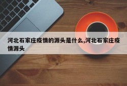 河北石家庄疫情的源头是什么,河北石家庄疫情源头