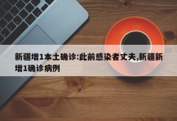 新疆增1本土确诊:此前感染者丈夫,新疆新增1确诊病例