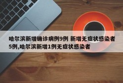 哈尔滨新增确诊病例9例 新增无症状感染者5例,哈尔滨新增1例无症状感染者