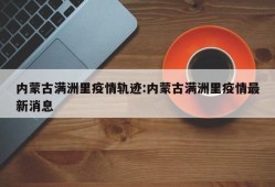 内蒙古满洲里疫情轨迹:内蒙古满洲里疫情最新消息
