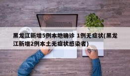 黑龙江新增5例本地确诊 1例无症状(黑龙江新增2例本土无症状感染者)