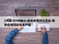 2天增305例确诊:西安疫情何以至此:西安疫情到底有多严重