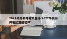 2022冬奥会开幕式直播(2022冬奥会开幕式直播视频)