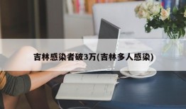 吉林感染者破3万(吉林多人感染)