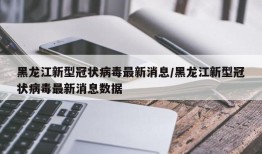 黑龙江新型冠状病毒最新消息/黑龙江新型冠状病毒最新消息数据