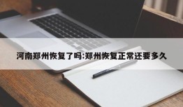 河南郑州恢复了吗:郑州恢复正常还要多久