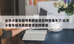 北京小客车摇号系统登录官网登录不了:北京小客车摇号系统登录官网登录