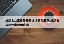成都:除2区市外居民继续原则居家/成都市居民外出要隔离吗