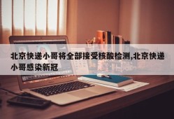 北京快递小哥将全部接受核酸检测,北京快递小哥感染新冠