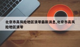 北京市高风险地区清零最新消息,北京市高风险地区清零