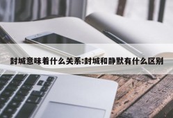 封城意味着什么关系:封城和静默有什么区别