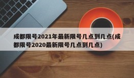 成都限号2021年最新限号几点到几点(成都限号2020最新限号几点到几点)