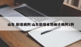 山东 新增病例:山东新增本地确诊病例1例