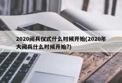 2020阅兵仪式什么时候开始(2020年大阅兵什么时候开始?)
