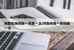 核酸检测间隔一天做一次/河南将隔一天核酸一次