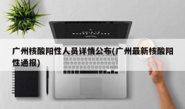 广州核酸阳性人员详情公布(广州最新核酸阳性通报)