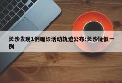 长沙发现1例确诊活动轨迹公布:长沙疑似一例