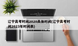辽宁高考时间2020具体时间(辽宁高考时间2023年时间表)