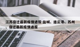 江苏宿迁最新疫情通报:盐城、连云港、苏州、宿迁最新疫情通报