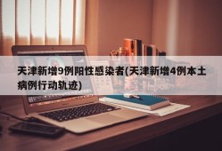 天津新增9例阳性感染者(天津新增4例本土病例行动轨迹)