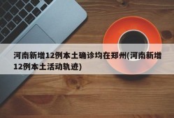 河南新增12例本土确诊均在郑州(河南新增12例本土活动轨迹)